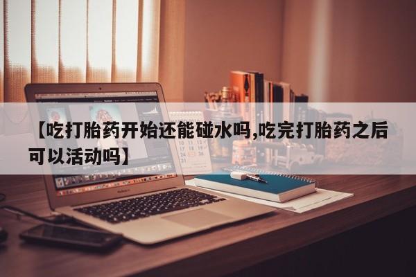 米非司酮片米索前列醇在线下单购买【吃打胎药开始还能碰水吗,吃完打胎药之后可以活动吗】