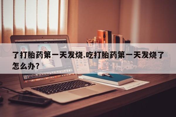 米非司酮片米索前列醇在线下单购买了打胎药第一天发烧.吃打胎药第一天发烧了怎么办？