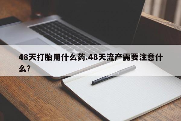 米非司酮片米索前列醇在线下单购买48天打胎用什么药.48天流产需要注意什么?