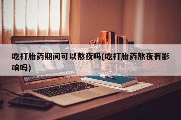 米非司酮片米索前列醇在线下单购买吃打胎药期间可以熬夜吗(吃打胎药熬夜有影响吗)
