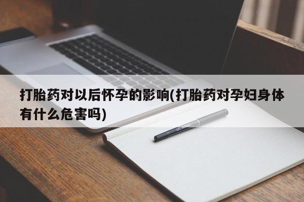 米非司酮片米索前列醇在线下单购买打胎药对以后怀孕的影响(打胎药对孕妇身体有什么危害吗)