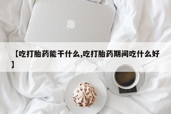 米非司酮片米索前列醇在线下单购买【吃打胎药能干什么,吃打胎药期间吃什么好】