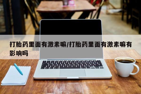 米非司酮片米索前列醇在线下单购买打胎药里面有激素嘛/打胎药里面有激素嘛有影响吗