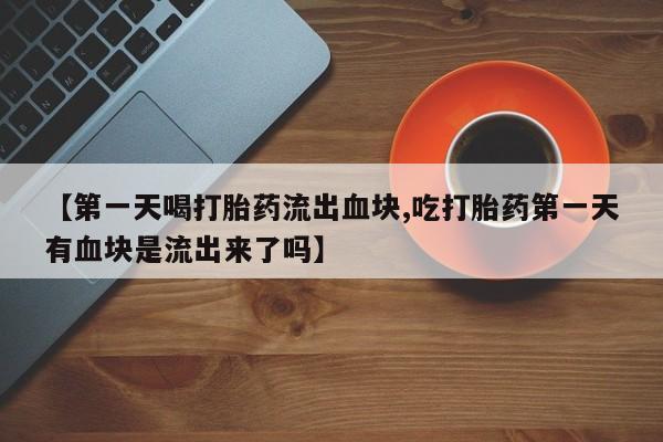 米非司酮片米索前列醇在线下单购买【第一天喝打胎药流出血块,吃打胎药第一天有血块是流出来了吗】