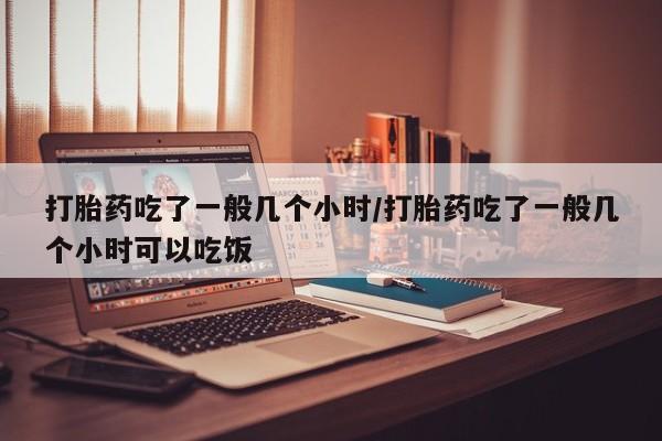 米非司酮片米索前列醇在线下单购买打胎药吃了一般几个小时/打胎药吃了一般几个小时可以吃饭