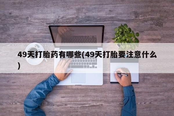 米非司酮片米索前列醇在线下单购买49天打胎药有哪些(49天打胎要注意什么)