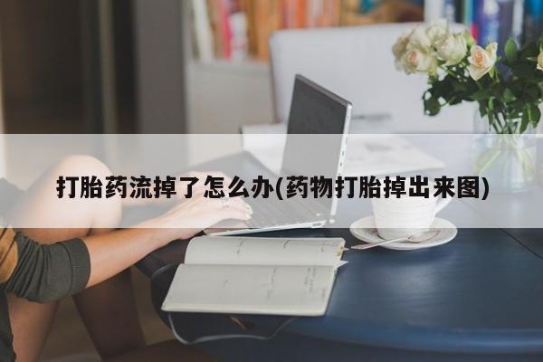米非司酮片米索前列醇在线下单购买打胎药流掉了怎么办(药物打胎掉出来图)