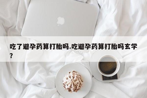 米非司酮片米索前列醇在线下单购买吃了避孕药算打胎吗.吃避孕药算打胎吗玄学？