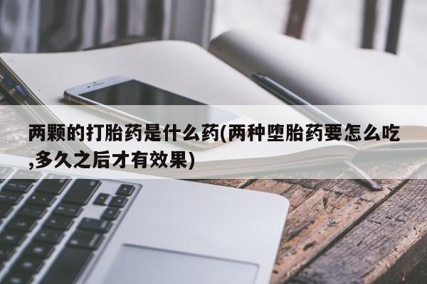 米非司酮片米索前列醇在线下单购买两颗的打胎药是什么药(两种堕胎药要怎么吃,多久之后才有效果)
