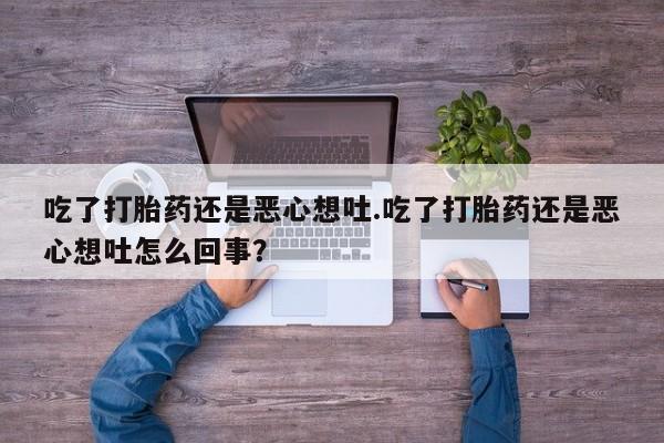 米非司酮片米索前列醇在线下单购买吃了打胎药还是恶心想吐.吃了打胎药还是恶心想吐怎么回事？
