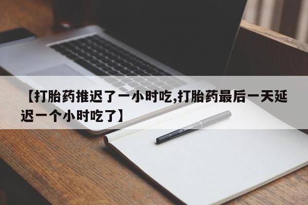 米非司酮片米索前列醇在线下单购买【打胎药推迟了一小时吃,打胎药最后一天延迟一个小时吃了】