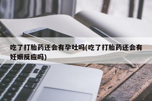 米非司酮片米索前列醇在线下单购买吃了打胎药还会有孕吐吗(吃了打胎药还会有妊娠反应吗)