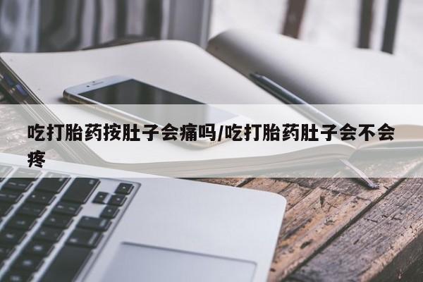 米非司酮片米索前列醇在线下单购买吃打胎药按肚子会痛吗/吃打胎药肚子会不会疼