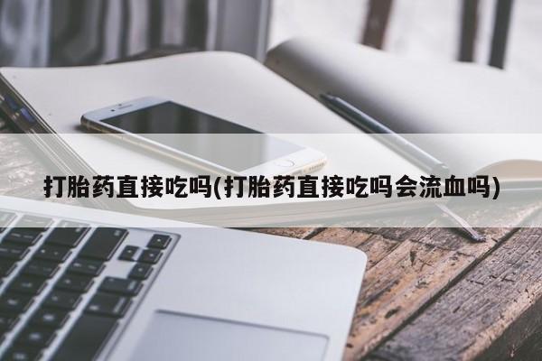 米非司酮片米索前列醇在线下单购买打胎药直接吃吗(打胎药直接吃吗会流血吗)