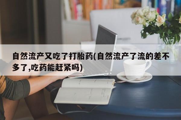 米非司酮片米索前列醇在线下单购买自然流产又吃了打胎药(自然流产了流的差不多了,吃药能赶紧吗)