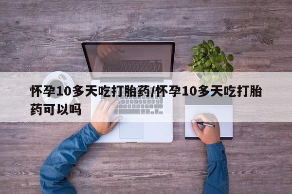 米非司酮片米索前列醇在线下单购买怀孕10多天吃打胎药/怀孕10多天吃打胎药可以吗
