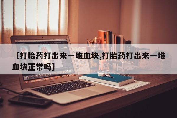 米非司酮片米索前列醇在线下单购买【打胎药打出来一堆血块,打胎药打出来一堆血块正常吗】
