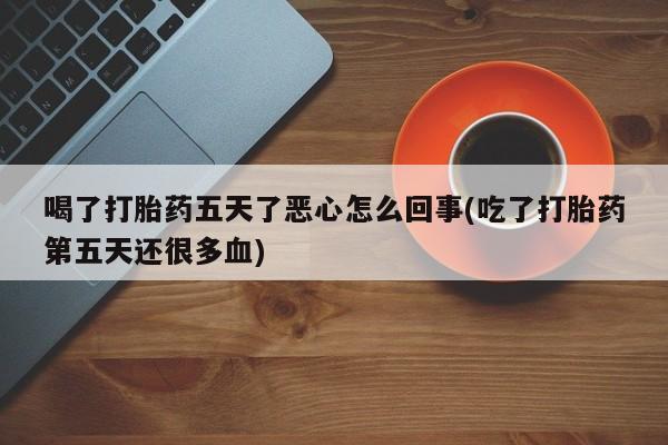 米非司酮片米索前列醇在线下单购买喝了打胎药五天了恶心怎么回事(吃了打胎药第五天还很多血)