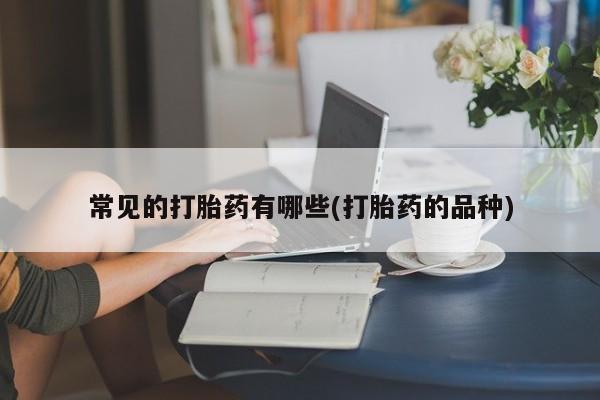 米非司酮片米索前列醇在线下单购买常见的打胎药有哪些(打胎药的品种)