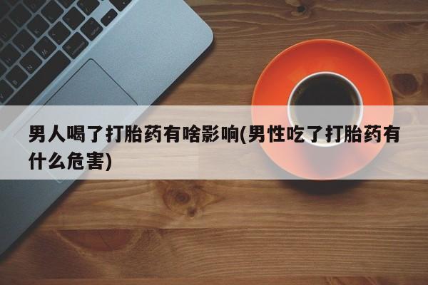 米非司酮片米索前列醇在线下单购买男人喝了打胎药有啥影响(男性吃了打胎药有什么危害)