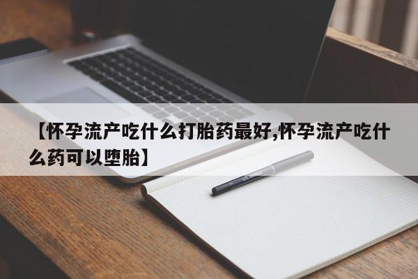 米非司酮片米索前列醇在线下单购买【怀孕流产吃什么打胎药最好,怀孕流产吃什么药可以堕胎】