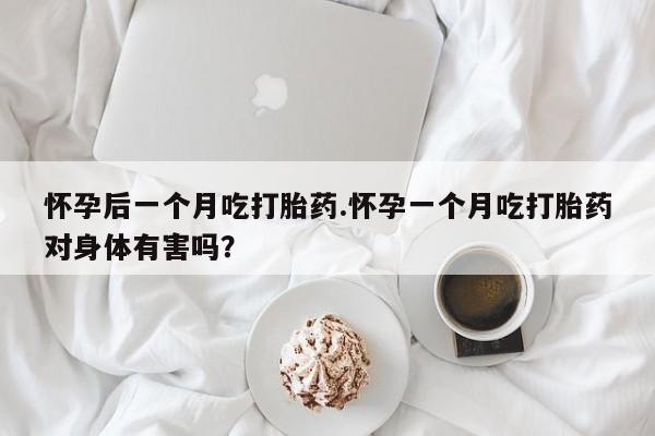米非司酮片米索前列醇在线下单购买怀孕后一个月吃打胎药.怀孕一个月吃打胎药对身体有害吗？