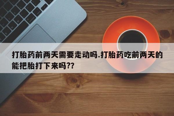 米非司酮片米索前列醇在线下单购买打胎药前两天需要走动吗.打胎药吃前两天的能把胎打下来吗?？