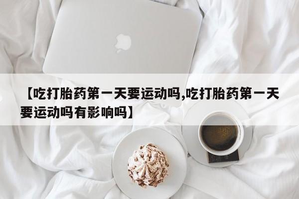 米非司酮片米索前列醇在线下单购买【吃打胎药第一天要运动吗,吃打胎药第一天要运动吗有影响吗】