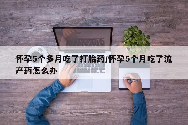 米非司酮片米索前列醇在线下单购买怀孕5个多月吃了打胎药/怀孕5个月吃了流产药怎么办