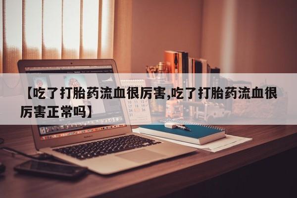 米非司酮片米索前列醇在线下单购买【吃了打胎药流血很厉害,吃了打胎药流血很厉害正常吗】