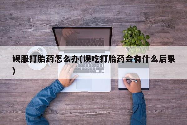 米非司酮片米索前列醇在线下单购买误服打胎药怎么办(误吃打胎药会有什么后果)