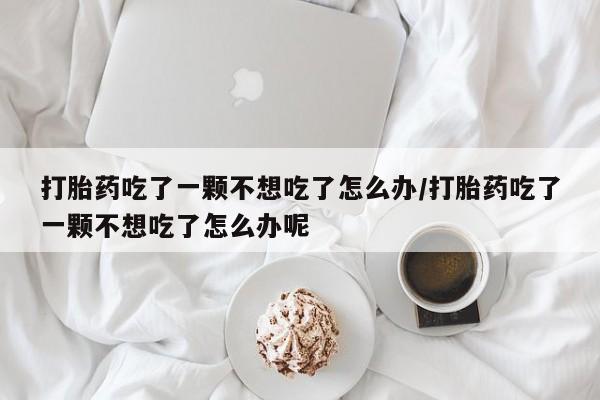 米非司酮片米索前列醇在线下单购买打胎药吃了一颗不想吃了怎么办/打胎药吃了一颗不想吃了怎么办呢