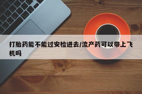 米非司酮片米索前列醇在线下单购买打胎药能不能过安检进去/流产药可以带上飞机吗