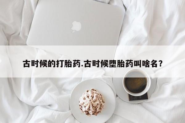 米非司酮片米索前列醇在线下单购买古时候的打胎药.古时候堕胎药叫啥名？