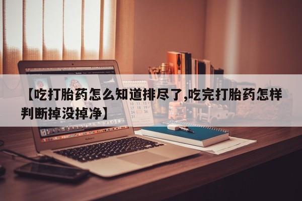 米非司酮片米索前列醇在线下单购买【吃打胎药怎么知道排尽了,吃完打胎药怎样判断掉没掉净】