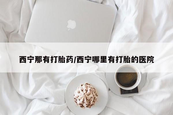 米非司酮片米索前列醇在线下单购买西宁那有打胎药/西宁哪里有打胎的医院