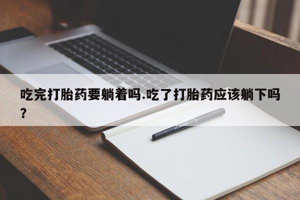 米非司酮片米索前列醇在线下单购买吃完打胎药要躺着吗.吃了打胎药应该躺下吗？