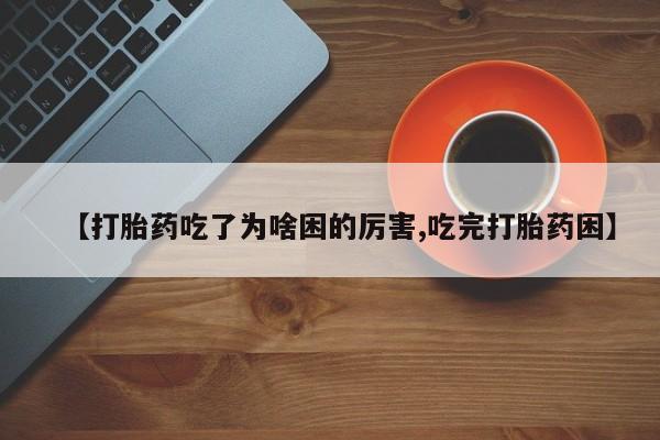 米非司酮片米索前列醇在线下单购买【打胎药吃了为啥困的厉害,吃完打胎药困】