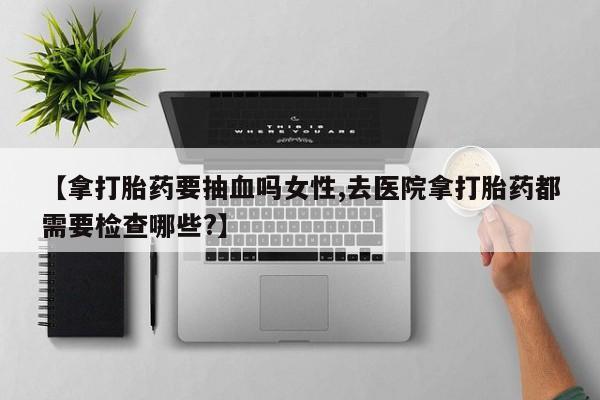 米非司酮片米索前列醇在线下单购买【拿打胎药要抽血吗女性,去医院拿打胎药都需要检查哪些?】