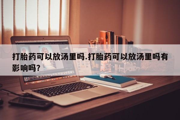 米非司酮片米索前列醇在线下单购买打胎药可以放汤里吗.打胎药可以放汤里吗有影响吗？
