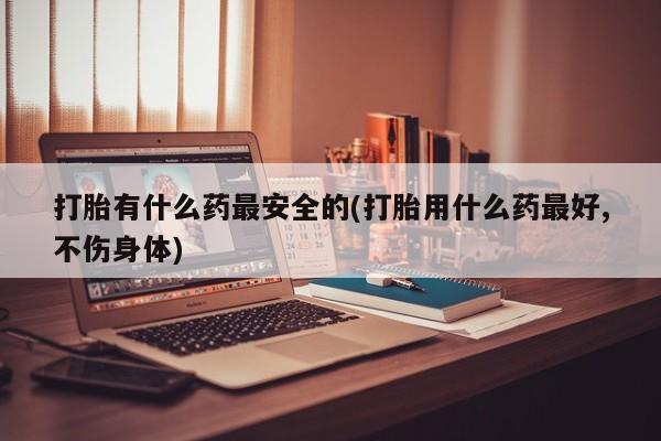 米非司酮片米索前列醇在线下单购买打胎有什么药最安全的(打胎用什么药最好,不伤身体)