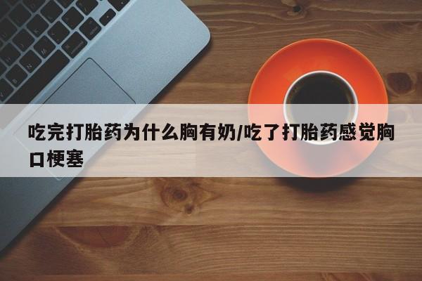 米非司酮片米索前列醇在线下单购买吃完打胎药为什么胸有奶/吃了打胎药感觉胸口梗塞