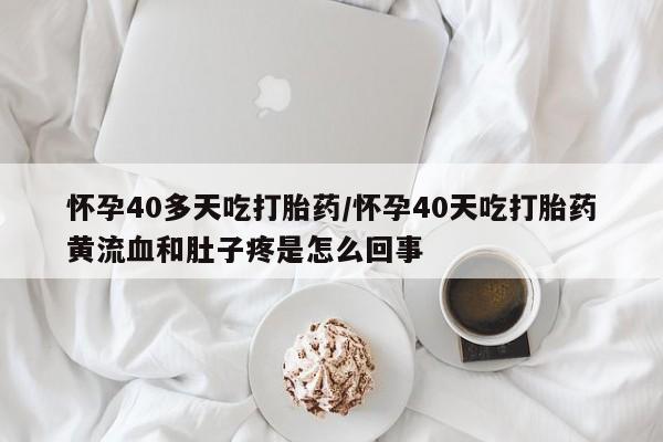 米非司酮片米索前列醇在线下单购买怀孕40多天吃打胎药/怀孕40天吃打胎药黄流血和肚子疼是怎么回事