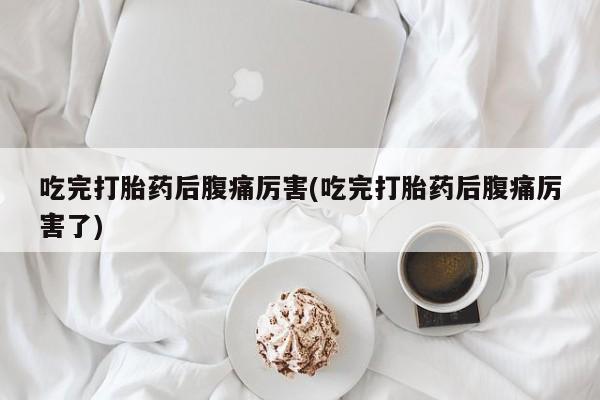 米非司酮片米索前列醇在线下单购买吃完打胎药后腹痛厉害(吃完打胎药后腹痛厉害了)