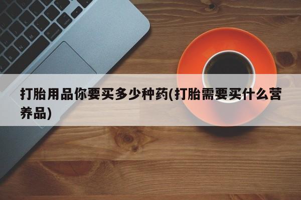 米非司酮片米索前列醇在线下单购买打胎用品你要买多少种药(打胎需要买什么营养品)