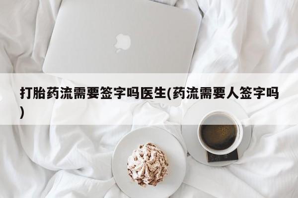 米非司酮片米索前列醇在线下单购买打胎药流需要签字吗医生(药流需要人签字吗)