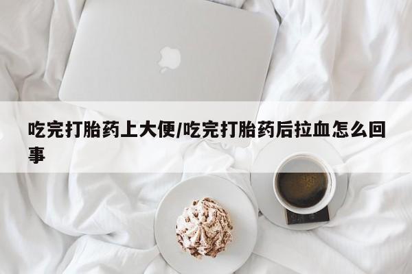 米非司酮片米索前列醇在线下单购买吃完打胎药上大便/吃完打胎药后拉血怎么回事