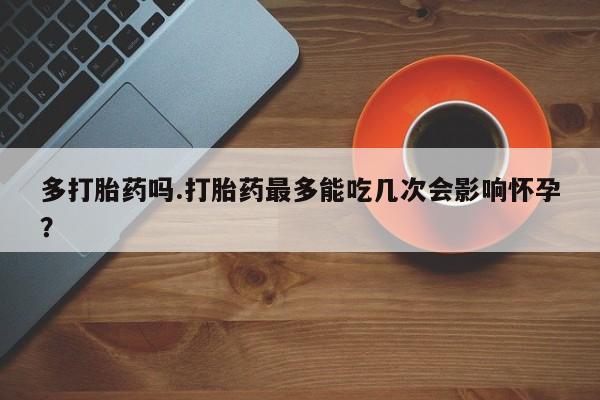米非司酮片米索前列醇在线下单购买多打胎药吗.打胎药最多能吃几次会影响怀孕？