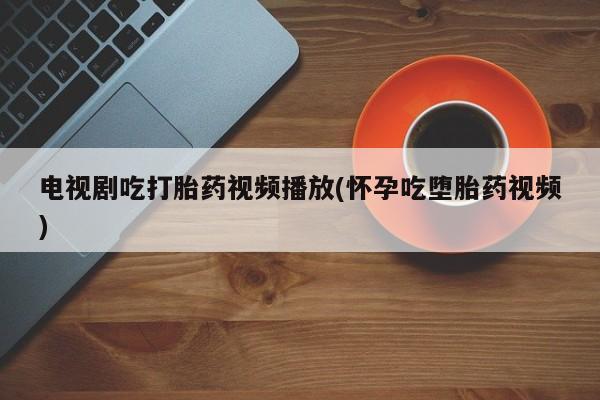米非司酮片米索前列醇在线下单购买电视剧吃打胎药视频播放(怀孕吃堕胎药视频)