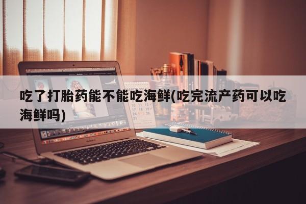 米非司酮片米索前列醇在线下单购买吃了打胎药能不能吃海鲜(吃完流产药可以吃海鲜吗)